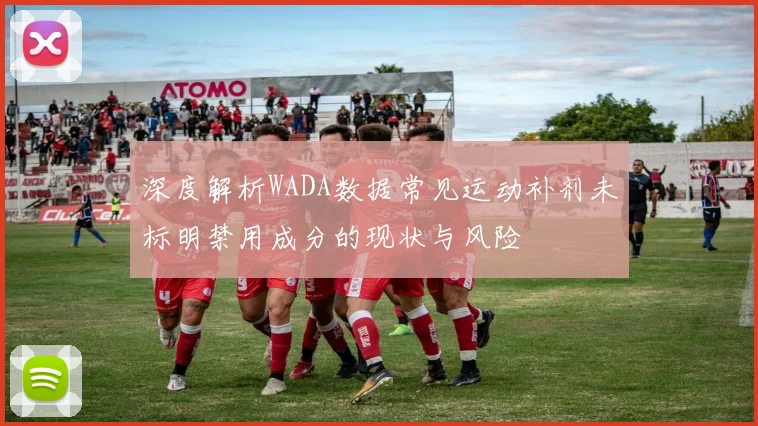 深度解析WADA数据常见运动补剂未标明禁用成分的现状与风险