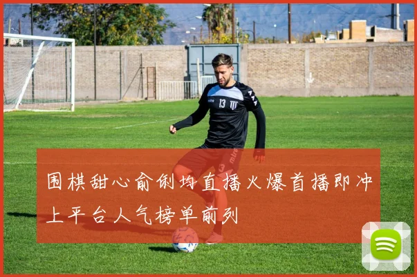 围棋甜心俞俐均直播火爆首播即冲上平台人气榜单前列