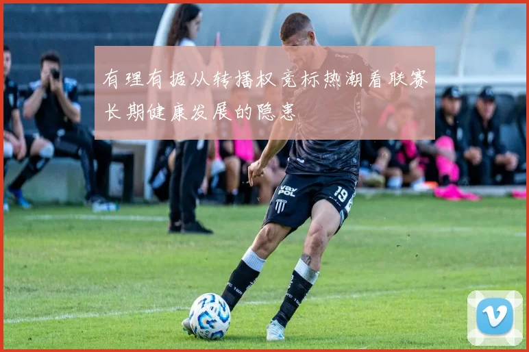 有理有据从转播权竞标热潮看联赛长期健康发展的隐患