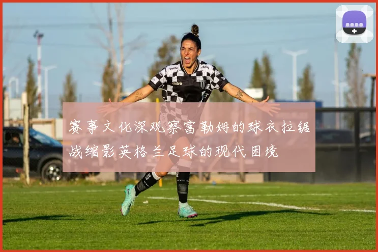 赛事文化深观察富勒姆的球衣拉锯战缩影英格兰足球的现代困境